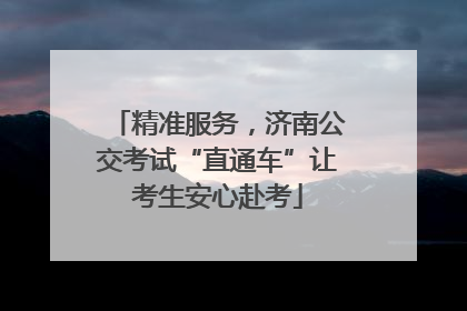 精准服务，济南公交考试“直通车”让考生安心赴考