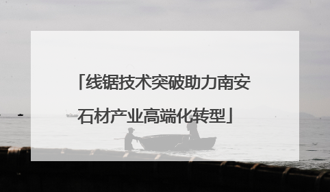线锯技术突破助力南安石材产业高端化转型