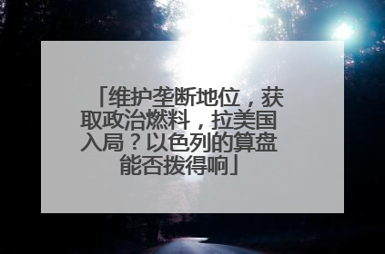 维护垄断地位，获取政治燃料，拉美国入局？以色列的算盘能否拨得响