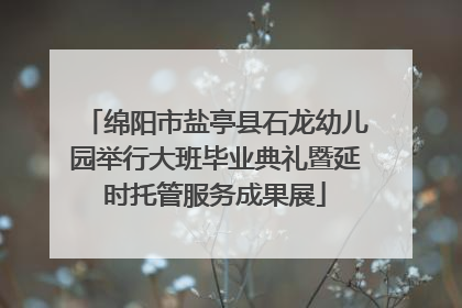 绵阳市盐亭县石龙幼儿园举行大班毕业典礼暨延时托管服务成果展