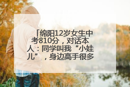 绵阳12岁女生中考810分，对话本人：同学叫我“小娃儿”，身边高手很多，我一直在追赶