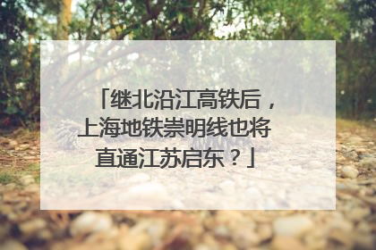 继北沿江高铁后，上海地铁崇明线也将直通江苏启东？