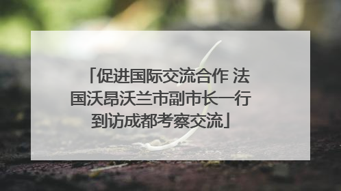 促进国际交流合作 法国沃昂沃兰市副市长一行到访成都考察交流