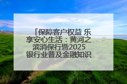 保障客户权益 乐享安心生活：黄河之滨消保行暨2025银行业普及金融知识万里行活动举办