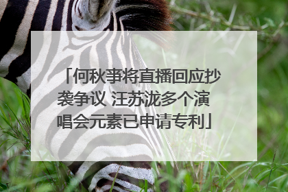 何秋亊将直播回应抄袭争议 汪苏泷多个演唱会元素已申请专利