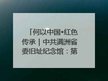 何以中国•红色传承｜中共满洲省委旧址纪念馆：第一份抗日宣言在这里发出