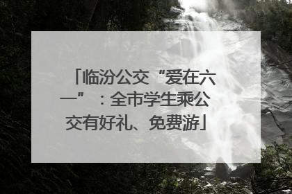临汾公交“爱在六一”：全市学生乘公交有好礼、免费游