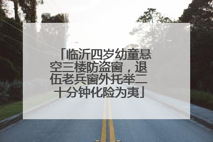 临沂四岁幼童悬空三楼防盗窗，退伍老兵窗外托举二十分钟化险为夷