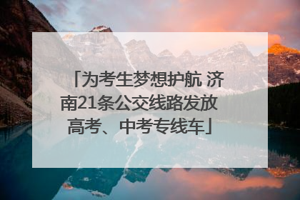 为考生梦想护航 济南21条公交线路发放高考、中考专线车