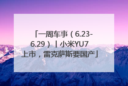 一周车事（6.23-6.29）丨小米YU7上市，雷克萨斯要国产