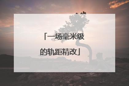 一场毫米级的轨距精改