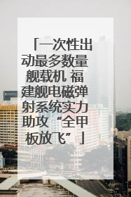 一次性出动最多数量舰载机 福建舰电磁弹射系统实力助攻“全甲板放飞”