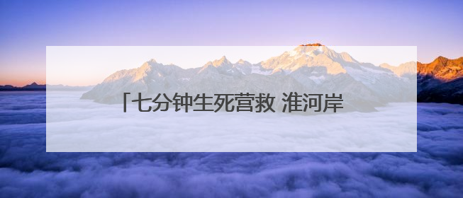 七分钟生死营救 淮河岸边众人接力救出落水母子