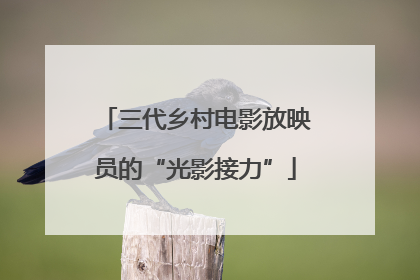 三代乡村电影放映员的“光影接力”