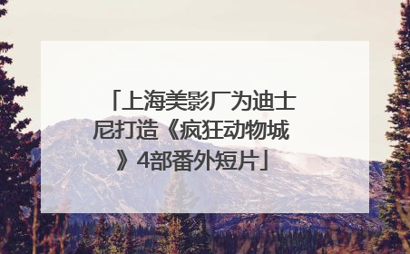上海美影厂为迪士尼打造《疯狂动物城》4部番外短片