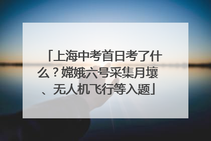 上海中考首日考了什么？嫦娥六号采集月壤、无人机飞行等入题