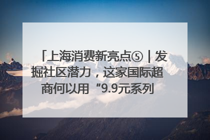 上海消费新亮点⑤｜发掘社区潜力，这家国际超商何以用“9.9元系列”撬动本土市场？
