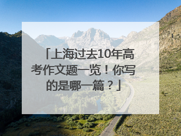 上海过去10年高考作文题一览！你写的是哪一篇？