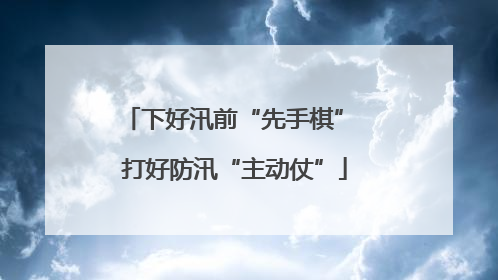 下好汛前“先手棋” 打好防汛“主动仗”
