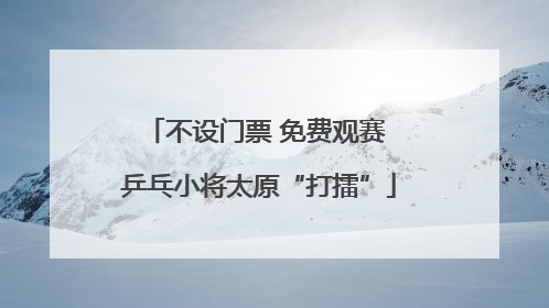 不设门票 免费观赛 乒乓小将太原“打擂”