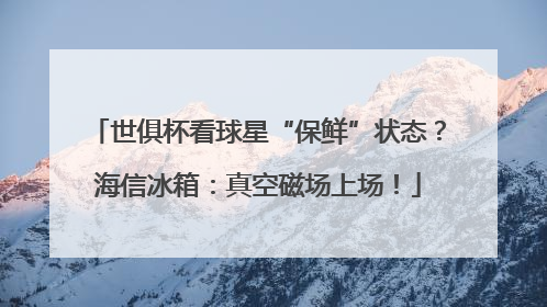 世俱杯看球星“保鲜”状态？海信冰箱：真空磁场上场！