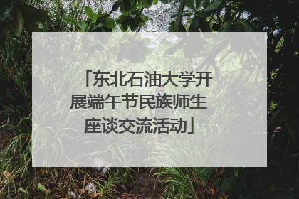 东北石油大学开展端午节民族师生座谈交流活动