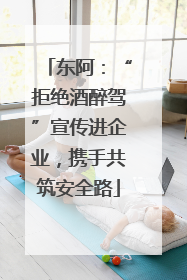 东阿：“拒绝酒醉驾”宣传进企业，携手共筑安全路