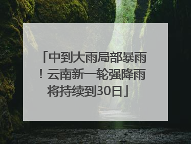 中到大雨局部暴雨！云南新一轮强降雨将持续到30日