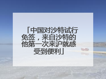 中国对沙特试行免签，来自沙特的他第一次来沪就感受到便利