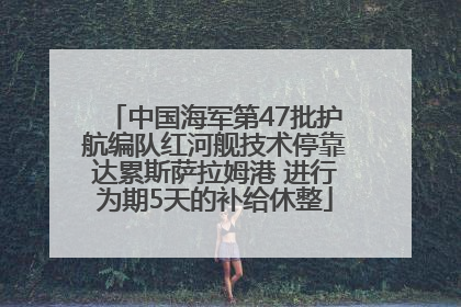 中国海军第47批护航编队红河舰技术停靠达累斯萨拉姆港 进行为期5天的补给休整