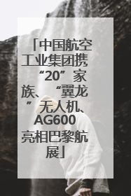 中国航空工业集团携“20”家族、“翼龙”无人机、AG600亮相巴黎航展