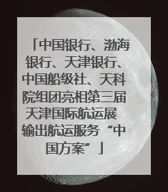 中国银行、渤海银行、天津银行、中国船级社、天科院组团亮相第三届天津国际航运展 输出航运服务“中国方案”