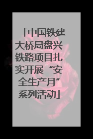 中国铁建大桥局盘兴铁路项目扎实开展“安全生产月”系列活动