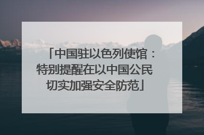 中国驻以色列使馆：特别提醒在以中国公民切实加强安全防范