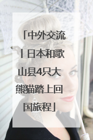 中外交流丨日本和歌山县4只大熊猫踏上回国旅程
