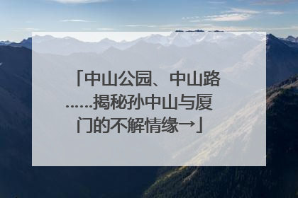 中山公园、中山路……揭秘孙中山与厦门的不解情缘→