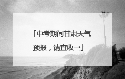 中考期间甘肃天气预报，请查收→