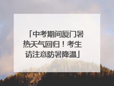 中考期间厦门暑热天气回归！考生请注意防暑降温