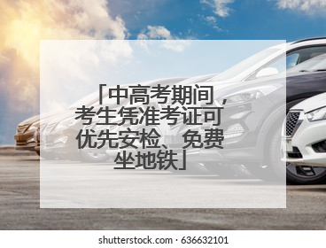 中高考期间，考生凭准考证可优先安检、免费坐地铁