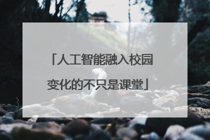 人工智能融入校园 变化的不只是课堂