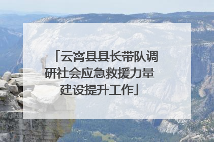 云霄县县长带队调研社会应急救援力量建设提升工作