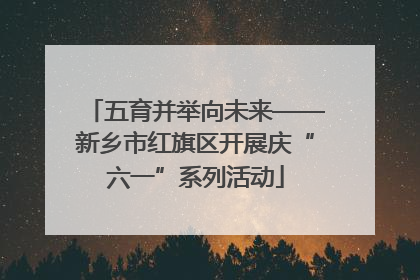 五育并举向未来——新乡市红旗区开展庆“六一”系列活动