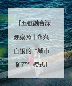 五链融合深观察⑤丨永兴白银的“城市矿产”模式