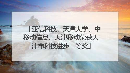 亚信科技、天津大学、中移动信息、天津移动荣获天津市科技进步一等奖