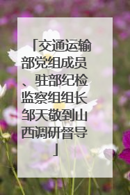 交通运输部党组成员、驻部纪检监察组组长邹天敬到山西调研督导