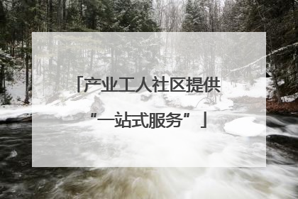 产业工人社区提供“一站式服务”