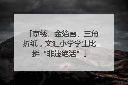 京绣、金箔画、三角折纸，文汇小学学生比拼“非遗绝活”