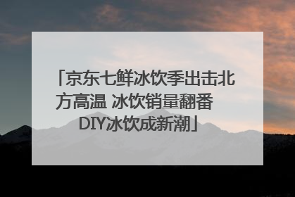 京东七鲜冰饮季出击北方高温 冰饮销量翻番 DIY冰饮成新潮