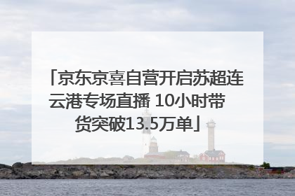 京东京喜自营开启苏超连云港专场直播 10小时带货突破13.5万单