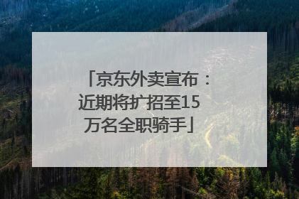 京东外卖宣布：近期将扩招至15万名全职骑手